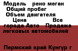  › Модель ­ рено меган 3 › Общий пробег ­ 80 000 › Объем двигателя ­ 15 › Цена ­ 410 000 - Все города Авто » Продажа легковых автомобилей   . Пермский край,Кунгур г.